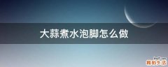 大蒜煮水泡脚怎么做