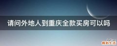 请问外地人到重庆全款买房可以吗