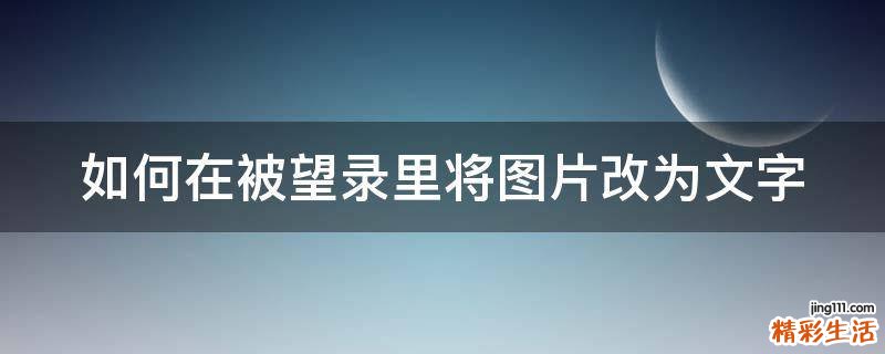 如何在被望录里将图片改为文字