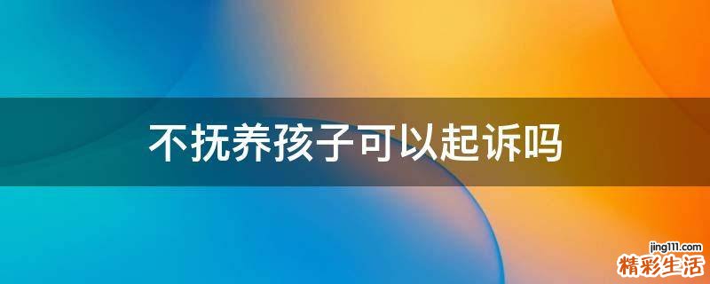 不抚养孩子可以起诉吗