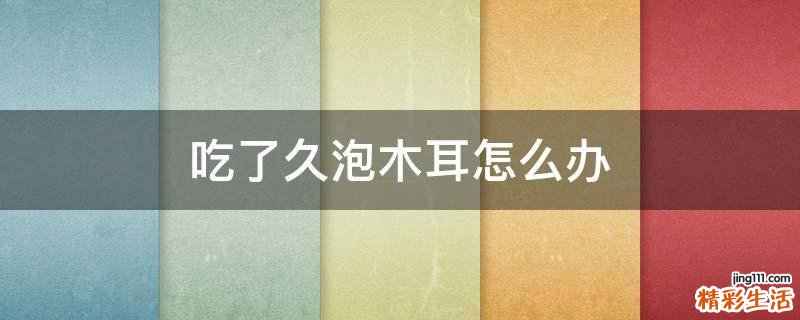 吃了久泡木耳怎么办