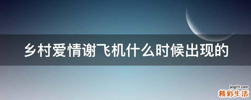 乡村爱情谢飞机什么时候出现的