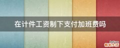在计件工资制下支付加班费吗