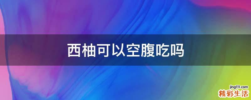西柚可以空腹吃吗