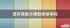 遗弃罪能办理取保候审吗