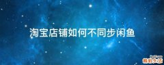 淘宝店铺如何不同步闲鱼