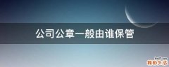 公司公章一般由谁保管