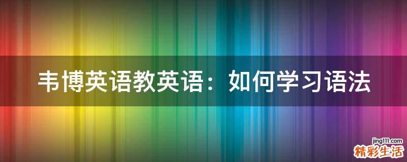 韦博英语教英语：如何学习语法