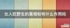 女人吃野生的葛根粉有什么作用嗎