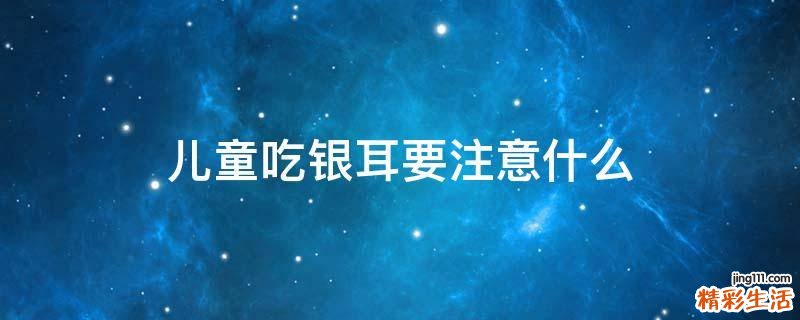 兒童吃銀耳要注意什么