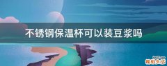 不锈钢保温杯可以装豆浆吗