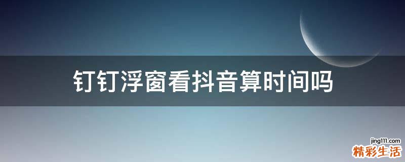 钉钉浮窗看抖音算时间吗
