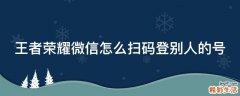 王者荣耀微信怎么扫码登别人的号