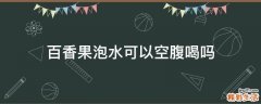 百香果泡水可以空腹喝吗