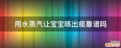 用水蒸汽让宝宝咳出痰靠谱吗