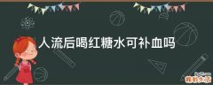 人流后喝红糖水可补血吗