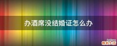 办酒席没结婚证怎么办