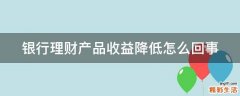银行理财产品收益降低怎么回事