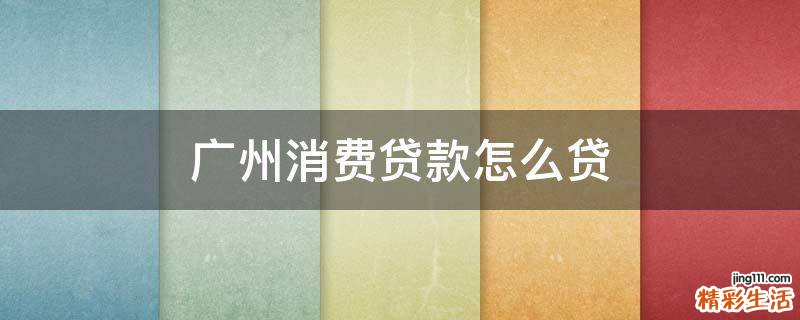 广州消费贷款怎么贷