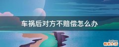 车祸后对方不赔偿怎么办