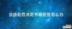 当场处罚决定书被拒签怎么办