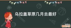 乌拉盖草原几月去最好