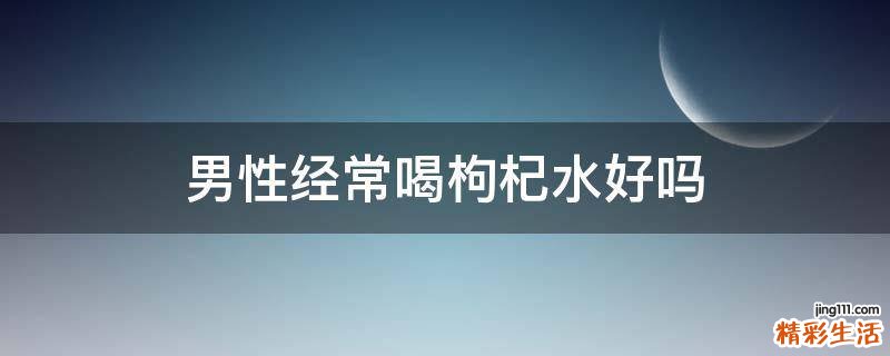 男性经常喝枸杞水好吗