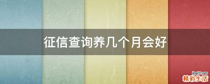 征信查詢養(yǎng)幾個月會好