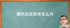 晒伤后皮肤痒怎么办
