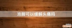 泡脚可以缓解头痛吗