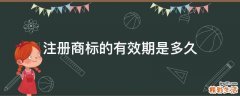 注册商标的有效期是多久