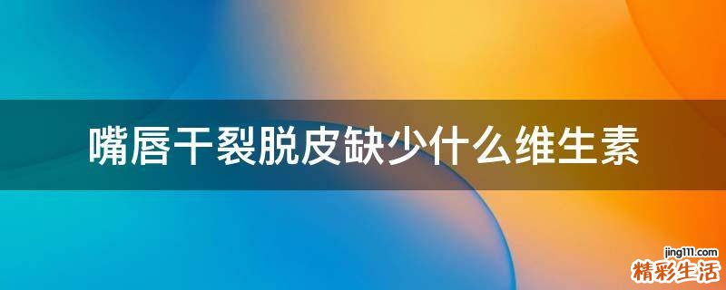 嘴唇干裂脱皮缺少什么维生素