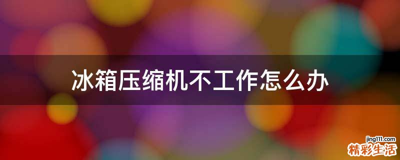 冰箱压缩机不工作怎么办