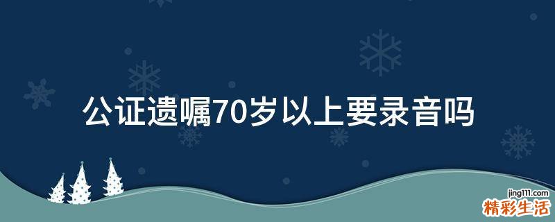 公证遗嘱70岁以上要录音吗