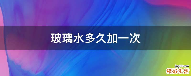玻璃水多久加一次
