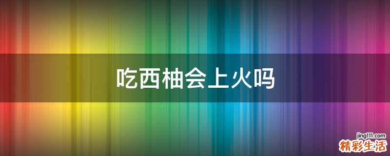 吃西柚会上火吗