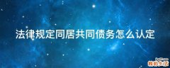 法律规定同居共同债务怎么认定