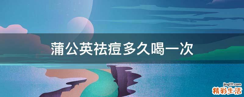 蒲公英祛痘多久喝一次