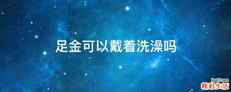 足金可以戴着洗澡吗
