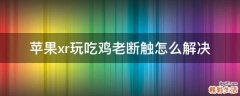 苹果xr玩吃鸡老断触怎么解决