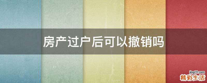 房产过户后可以撤销吗