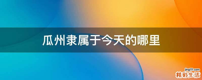 瓜州隶属于今天的哪里