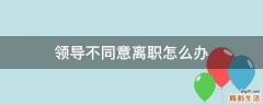领导不同意离职怎么办