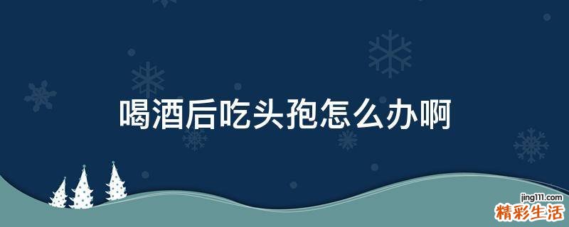 喝酒后吃头孢怎么办啊