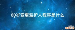 80岁变更监护人程序是什么