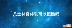 凡士林身体乳可以擦脸吗