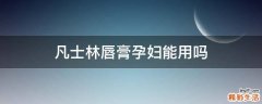 凡士林唇膏孕妇能用吗