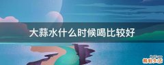 大蒜水什么时候喝比较好