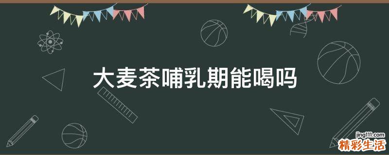 大麦茶哺乳期能喝吗