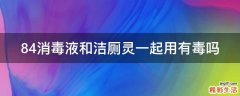 84消毒液和洁厕灵一起用有毒吗